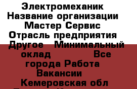 Электромеханик › Название организации ­ Мастер Сервис › Отрасль предприятия ­ Другое › Минимальный оклад ­ 30 000 - Все города Работа » Вакансии   . Кемеровская обл.,Ленинск-Кузнецкий г.